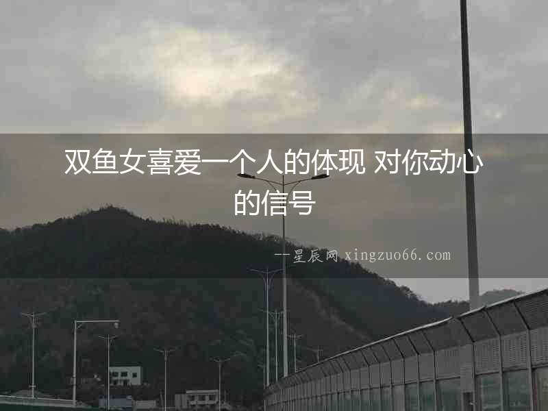雙魚女喜愛一個人的體現 對你動心的信號