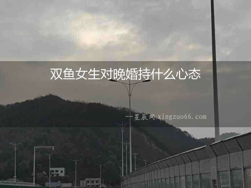 雙魚女生對晚婚持什么心態(tài)