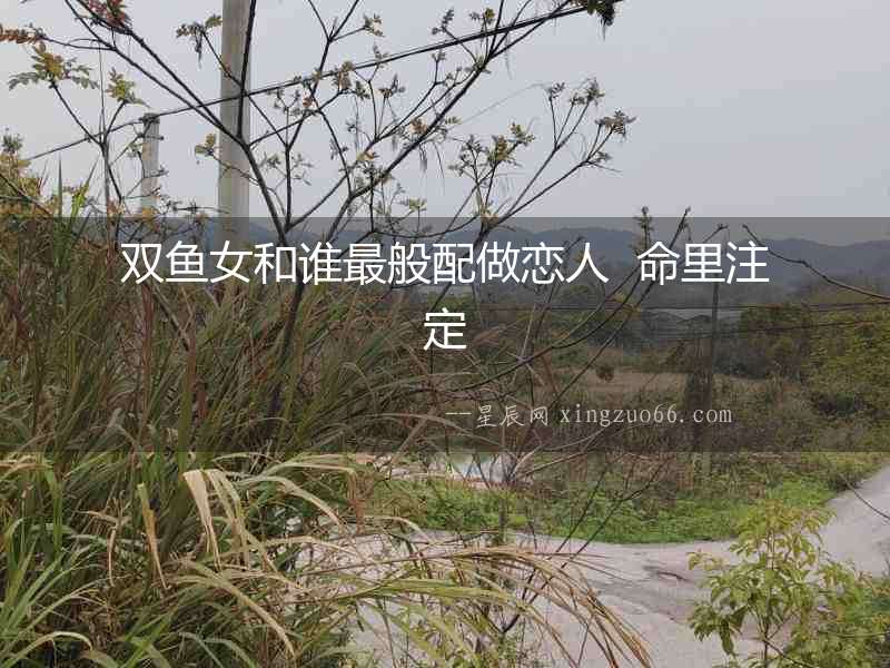 雙魚女和誰最般配做戀人  命里注定