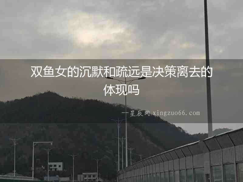 雙魚女的沉默和疏遠是決策離去的體現嗎