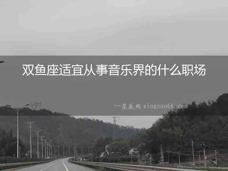 雙魚座適宜從事音樂界的什么職場