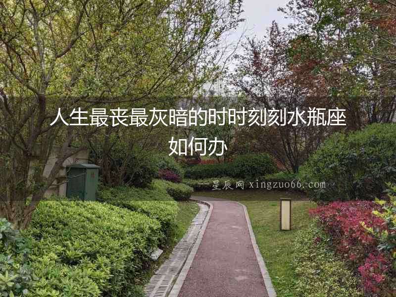 人生最喪最灰暗的時時刻刻水瓶座如何辦