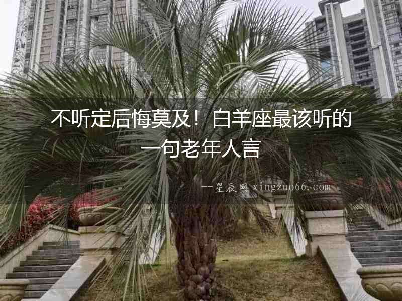 不聽定后悔莫及！白羊座最該聽的一句老年人言