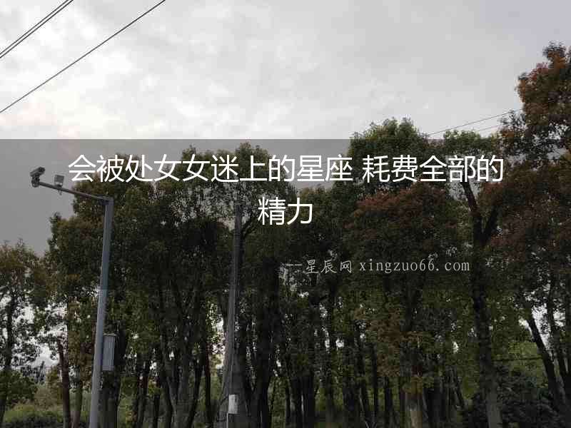 會被處女女迷上的星座 耗費全部的精力