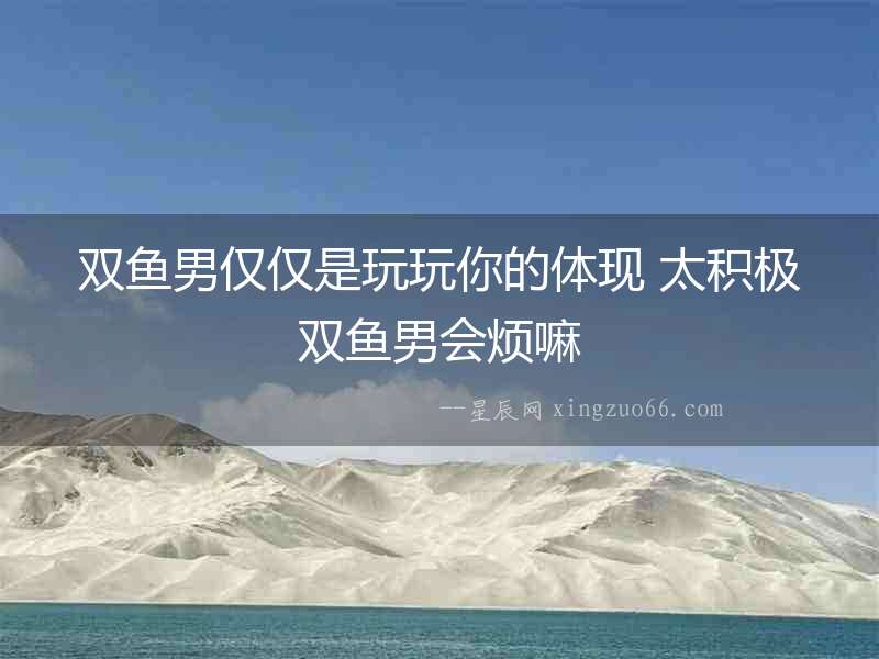 雙魚男僅僅是玩玩你的體現 太積極雙魚男會煩嘛