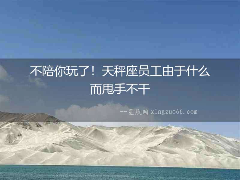 不陪你玩了！天秤座員工由于什么而甩手不干