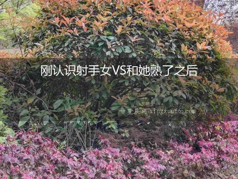 剛認識射手女VS和她熟了之后