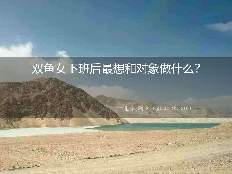 雙魚女下班后最想和對象做什么？