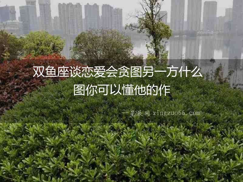 雙魚座談戀愛會貪圖另一方什么  圖你可以懂他的作