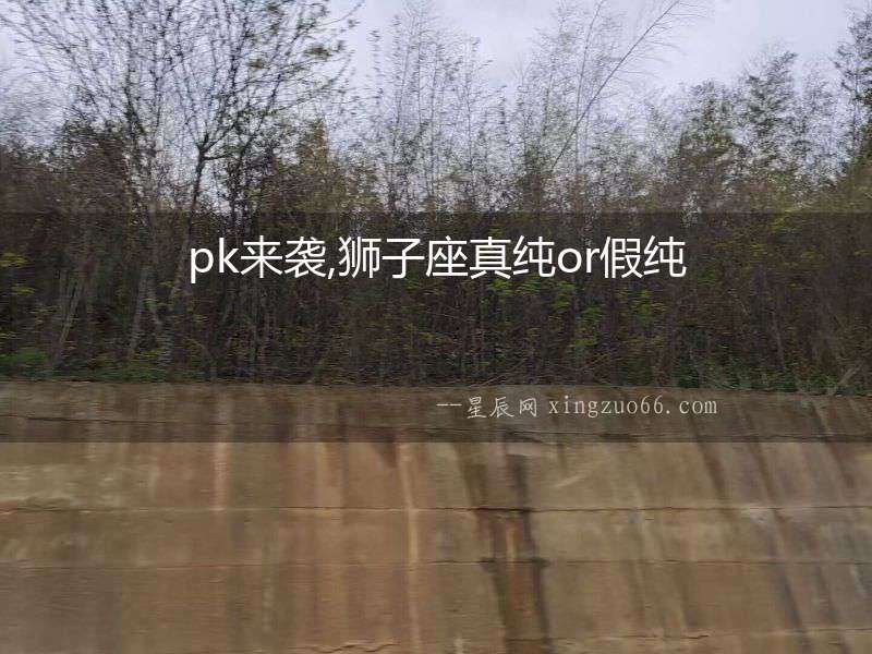 pk來襲,獅子座真純or假純