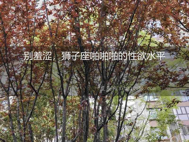 別羞澀，獅子座啪啪啪的性欲水平