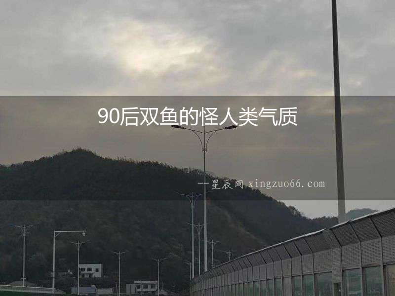 90后雙魚的怪人類氣質