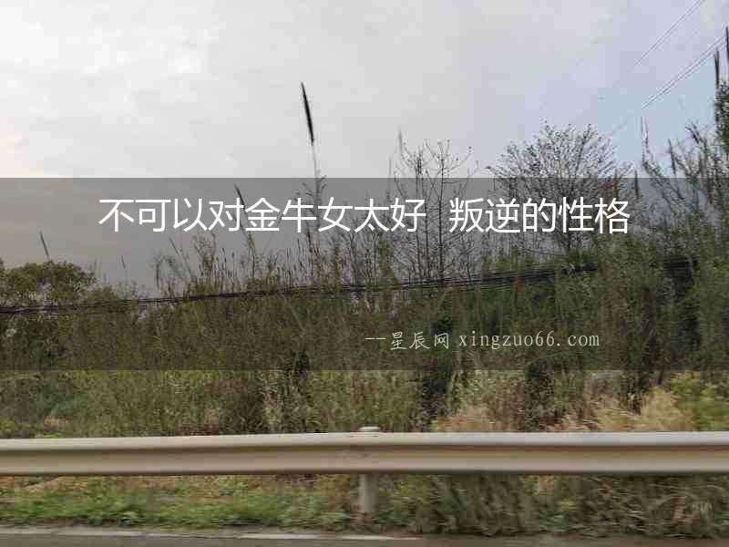 不可以對金牛女太好  叛逆的性格