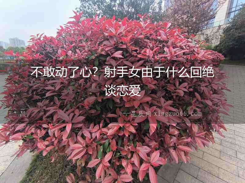 不敢動了心？射手女由于什么回絕談戀愛