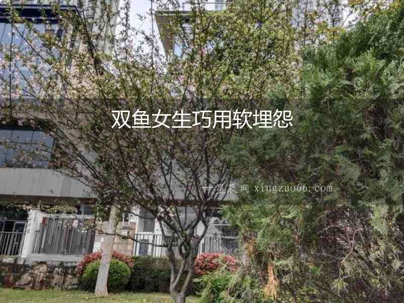 雙魚女生巧用軟埋怨