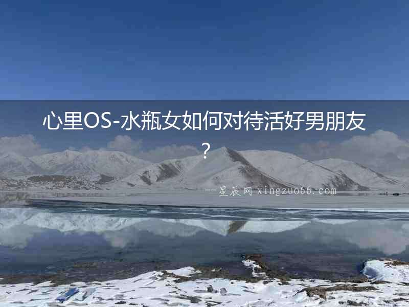 心里OS-水瓶女如何對待活好男朋友？