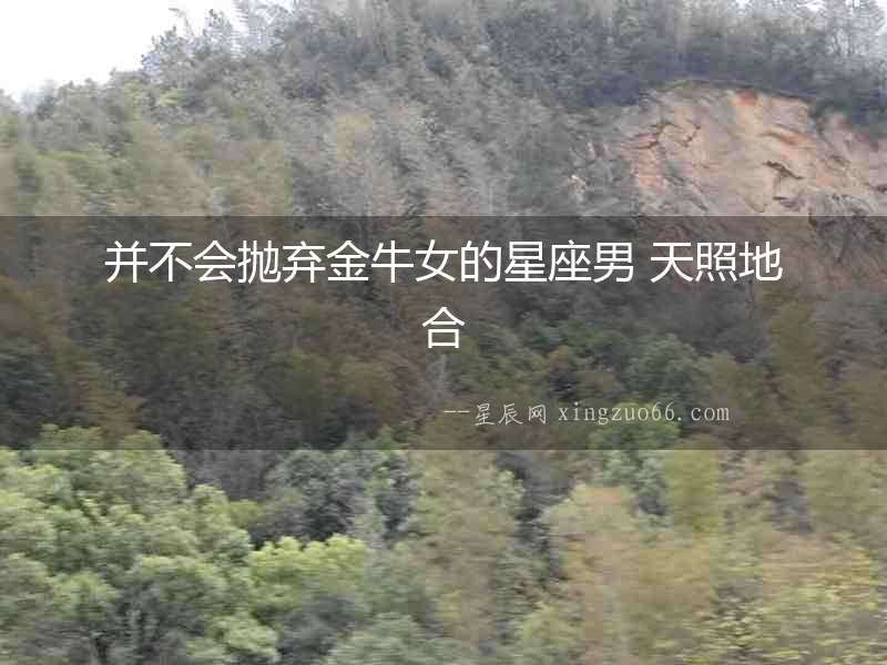 并不會(huì)拋棄金牛女的星座男 天照地合