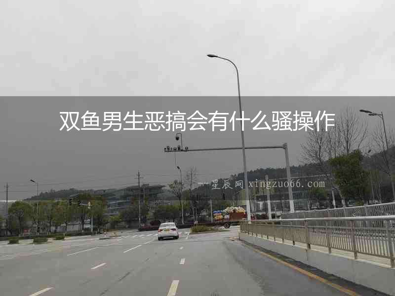 雙魚男生惡搞會有什么騷操作