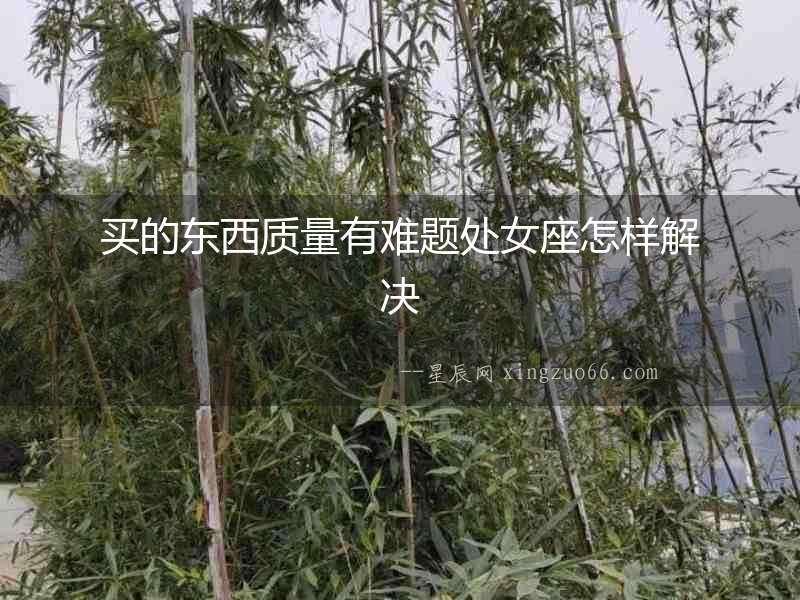 買的東西質(zhì)量有難題處女座怎樣解決
