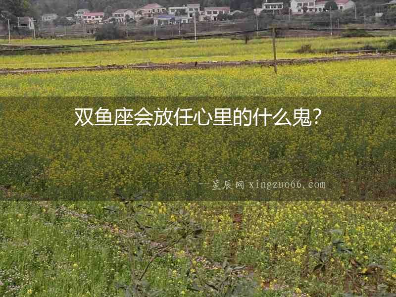 雙魚座會(huì)放任心里的什么鬼？