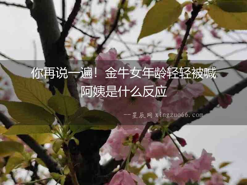 你再說一遍！金牛女年齡輕輕被喊阿姨是什么反應(yīng)