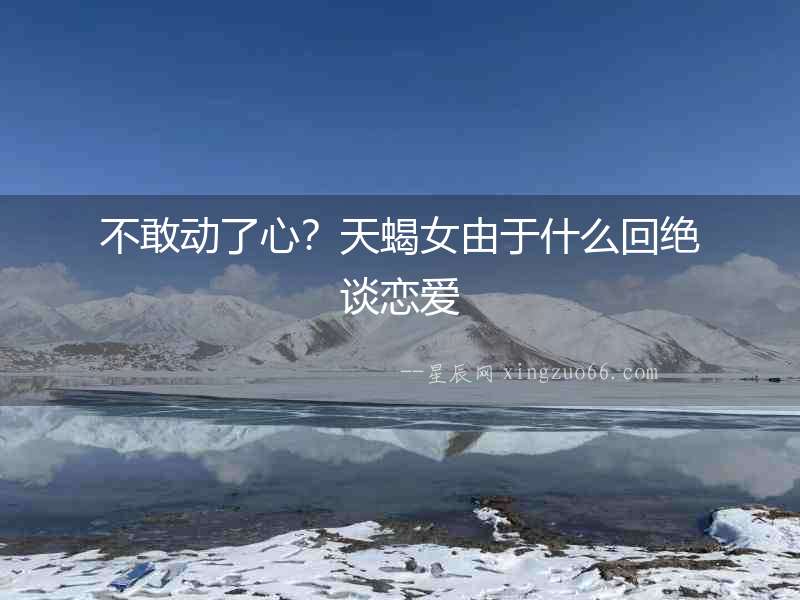 不敢動了心？天蝎女由于什么回絕談戀愛