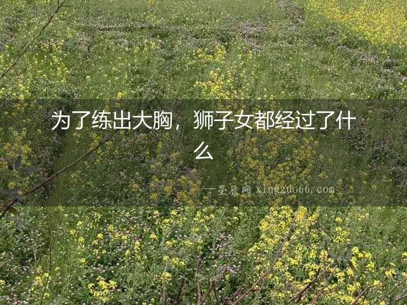 為了練出大胸，獅子女都經過了什么