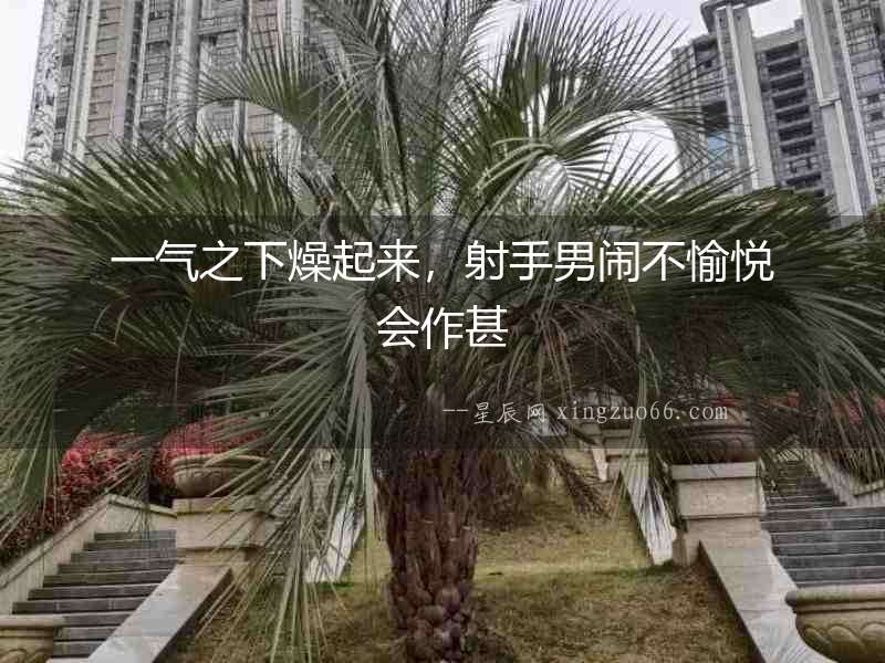 一氣之下燥起來，射手男鬧不愉悅會作甚