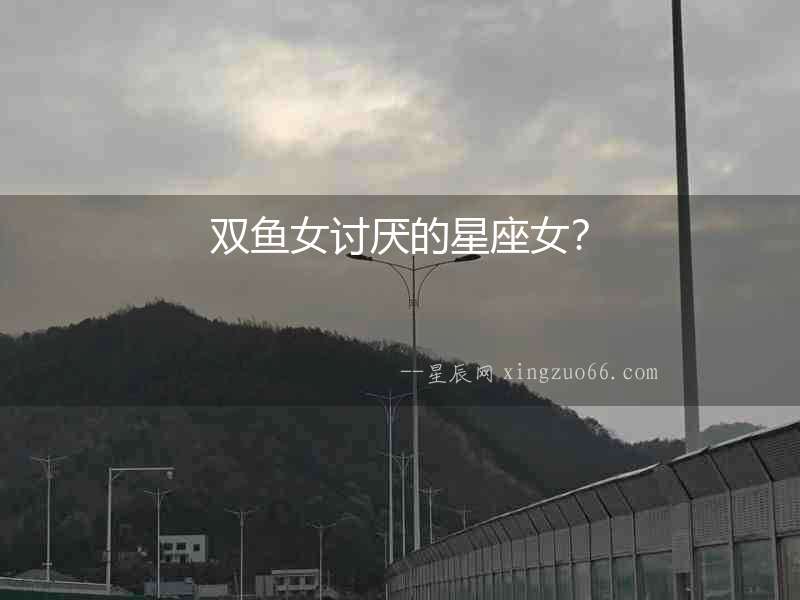 雙魚女討厭的星座女？
