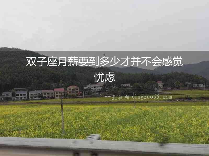 雙子座月薪要到多少才并不會(huì)感覺(jué)憂慮
