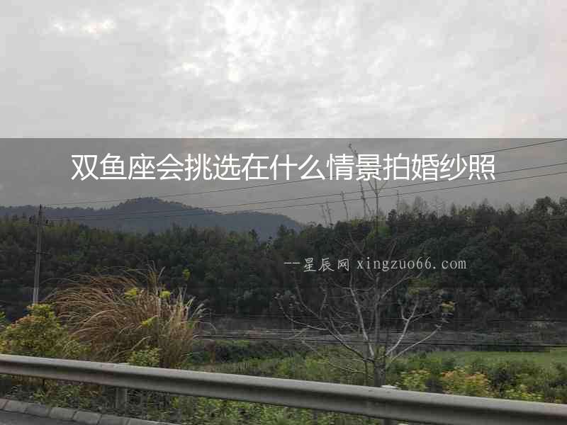 雙魚座會挑選在什么情景拍婚紗照