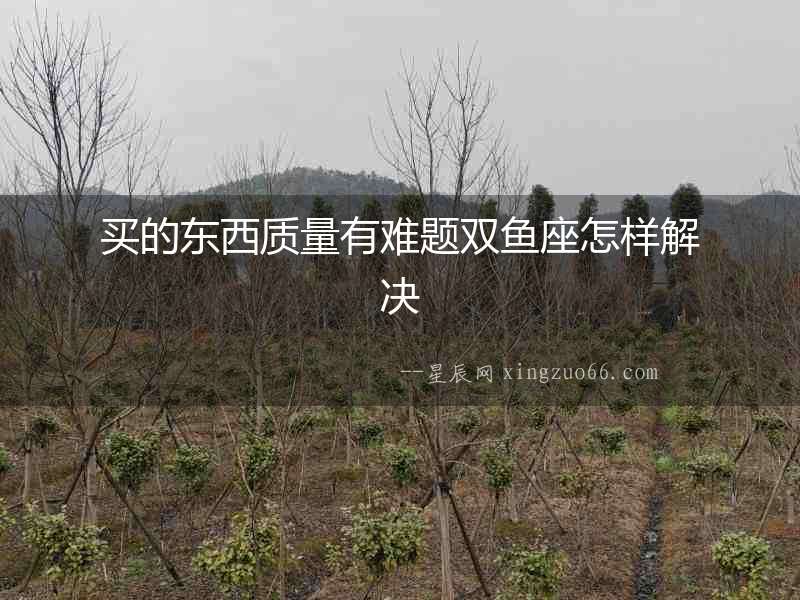 買的東西質(zhì)量有難題雙魚座怎樣解決