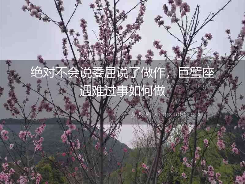 絕對不會說委屈說了做作，巨蟹座遇難過事如何做