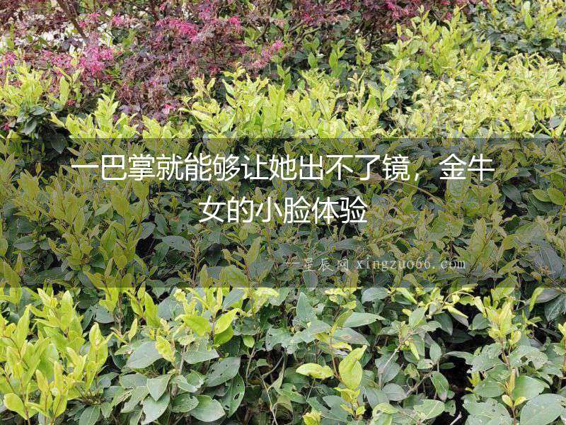 一巴掌就能夠讓她出不了鏡，金牛女的小臉體驗