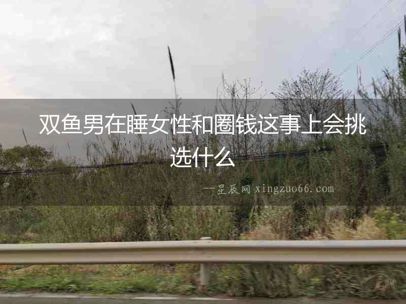 雙魚男在睡女性和圈錢這事上會挑選什么