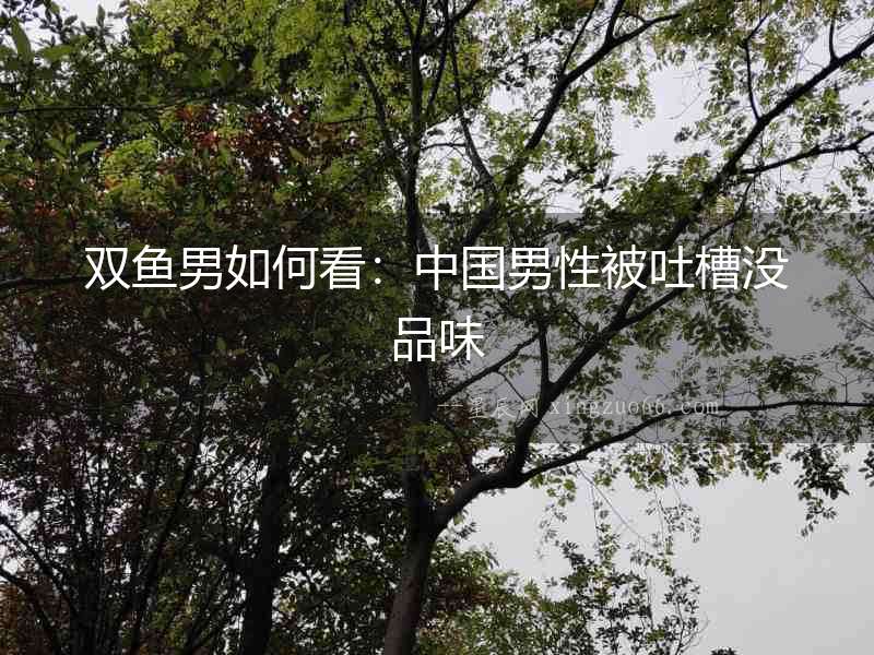 雙魚男如何看：中國男性被吐槽沒品味