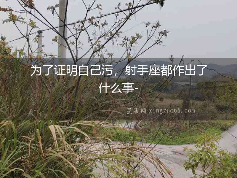 為了證明自己污，射手座都作出了什么事-