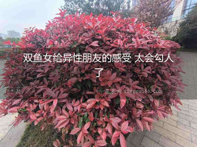 雙魚女給異性朋友的感受 太會勾人了