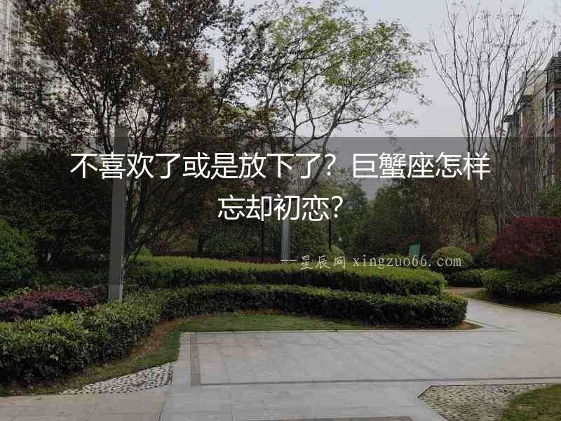 不喜歡了或是放下了？巨蟹座怎樣忘卻初戀？