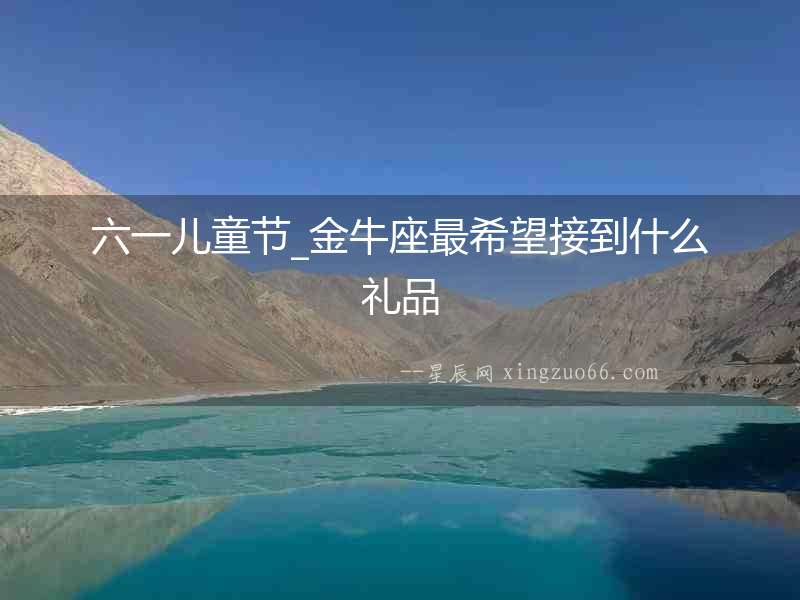 六一兒童節(jié)_金牛座最希望接到什么禮品
