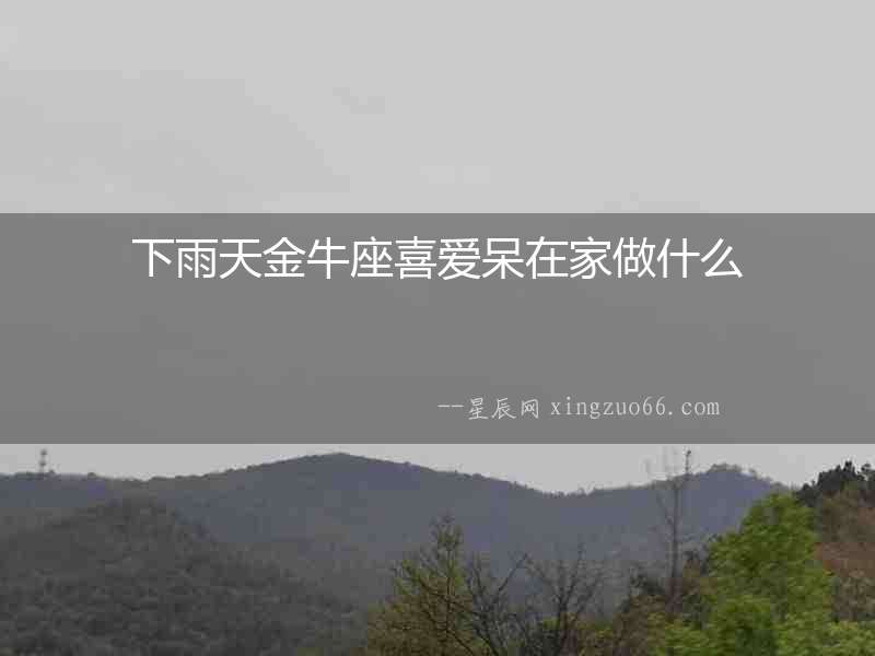 下雨天金牛座喜愛呆在家做什么