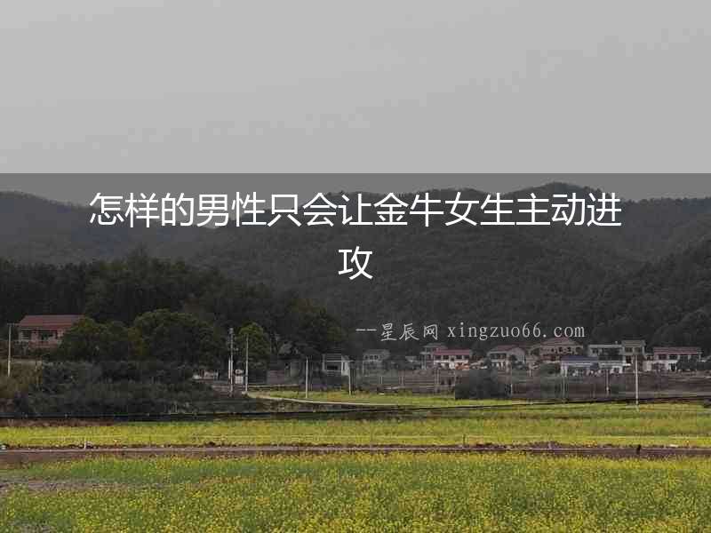 怎樣的男性只會讓金牛女生主動進攻