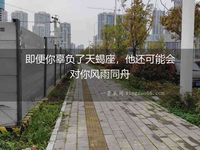 即便你辜負(fù)了天蝎座，他還可能會對你風(fēng)雨同舟