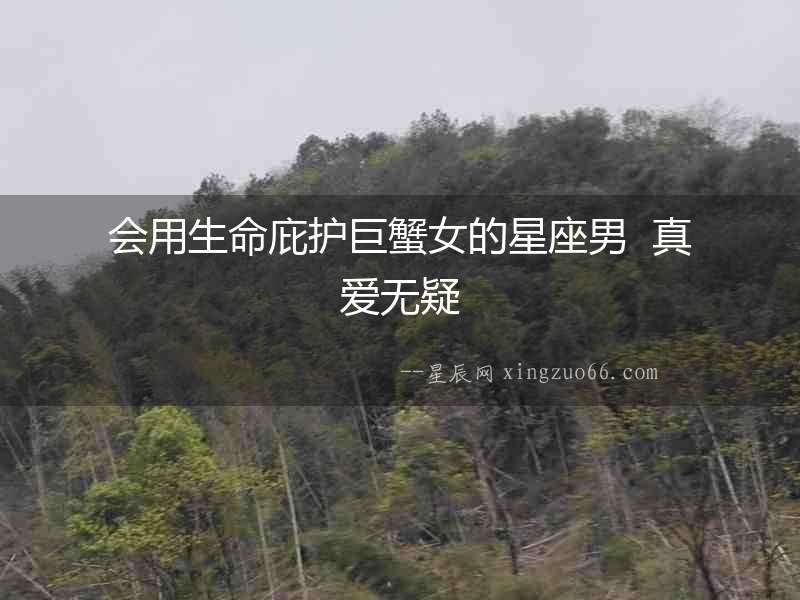 會(huì)用生命庇護(hù)巨蟹女的星座男  真愛(ài)無(wú)疑