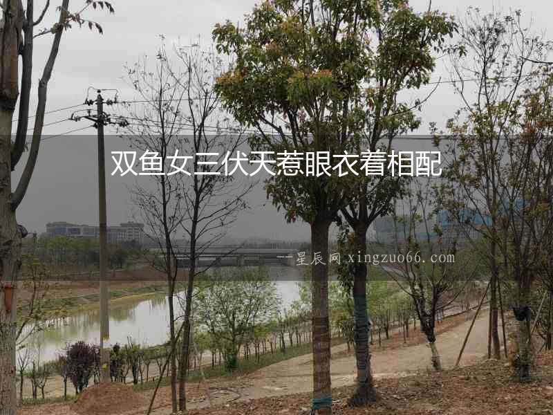 雙魚女三伏天惹眼衣著相配