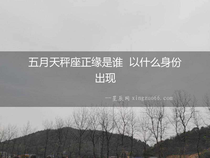 五月天秤座正緣是誰  以什么身份出現
