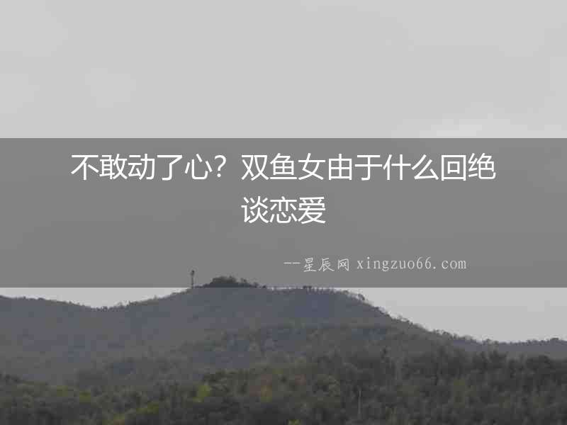 不敢動了心？雙魚女由于什么回絕談戀愛