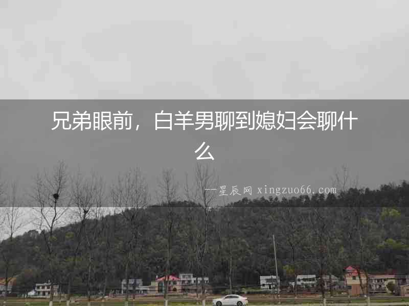 兄弟眼前，白羊男聊到媳婦會聊什么