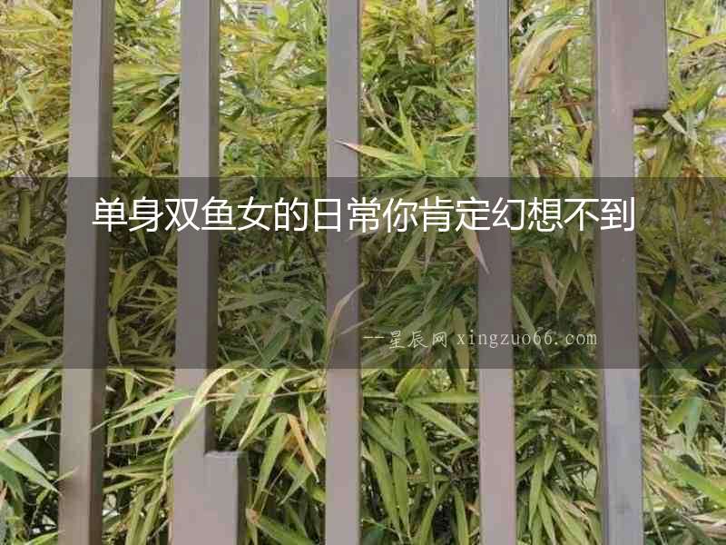 單身雙魚女的日常你肯定幻想不到