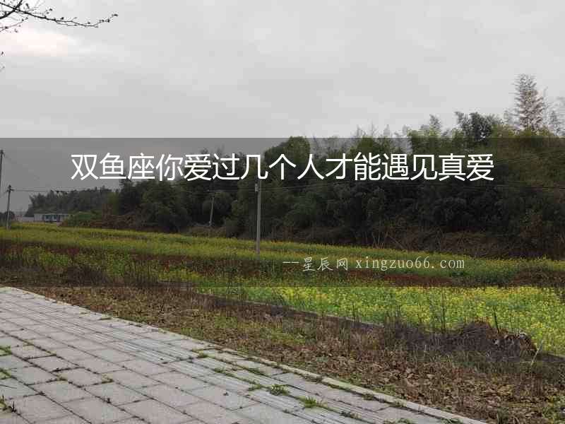 雙魚(yú)座你愛(ài)過(guò)幾個(gè)人才能遇見(jiàn)真愛(ài)